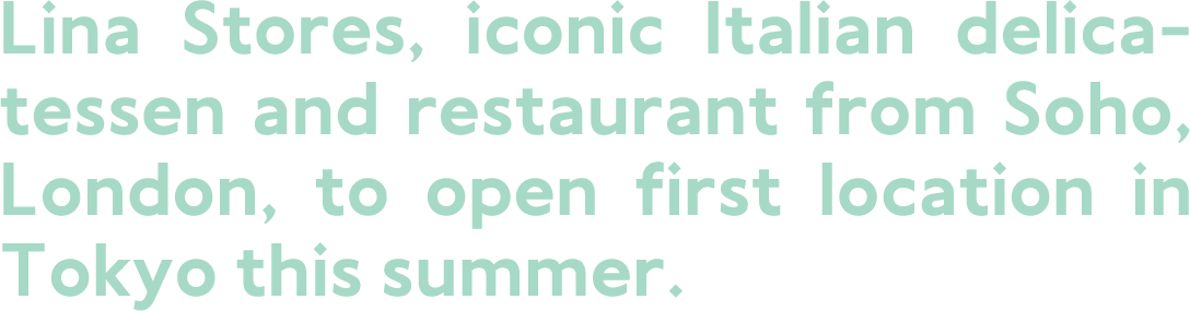 Lina sotres iconic italian delicatessen and restaurant from Soho, London. to open first location in Tokyo in summer.